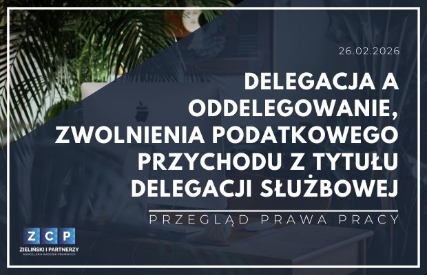 Delegacja a oddelegowanie pracownika – Przegląd Prawa Pracy z lutego 2026 r.